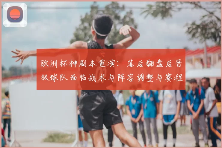 欧洲杯神剧本重演：落后翻盘后晋级球队面临战术与阵容调整与赛程考验