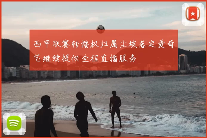 西甲联赛转播权归属尘埃落定爱奇艺继续提供全程直播服务