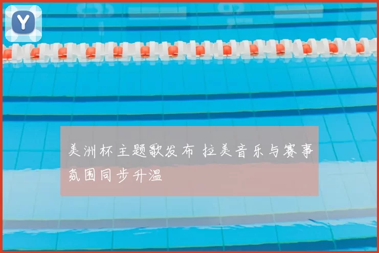 美洲杯主题歌发布 拉美音乐与赛事氛围同步升温