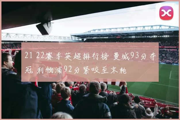 21 22赛季英超排行榜 曼城93分夺冠 利物浦92分紧咬至末轮