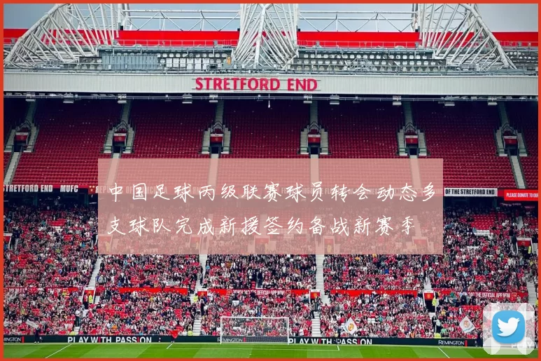 中国足球丙级联赛球员转会动态多支球队完成新援签约备战新赛季