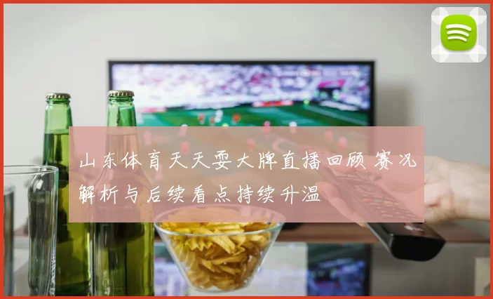 山东体育天天耍大牌直播回顾 赛况解析与后续看点持续升温