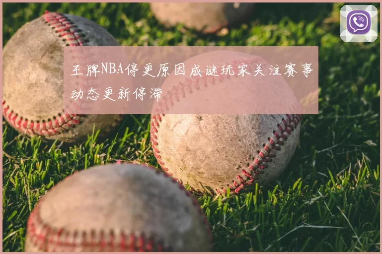 王牌NBA停更原因成谜玩家关注赛事动态更新停滞