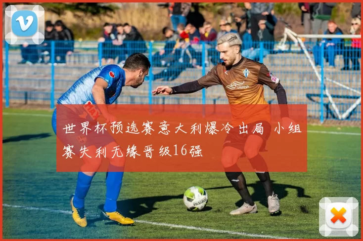 世界杯预选赛意大利爆冷出局 小组赛失利无缘晋级16强
