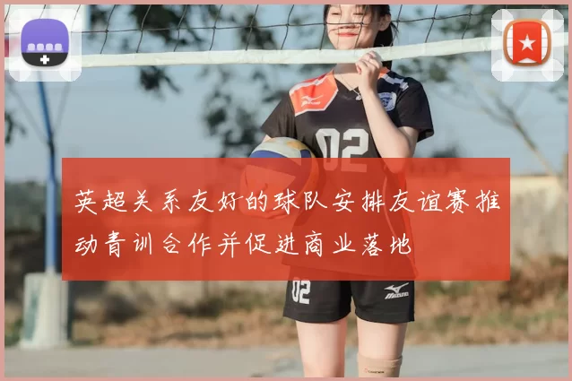 英超关系友好的球队安排友谊赛推动青训合作并促进商业落地