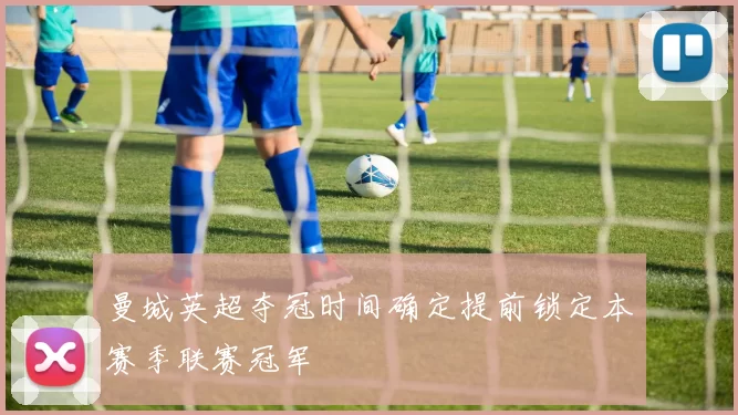 曼城英超夺冠时间确定提前锁定本赛季联赛冠军