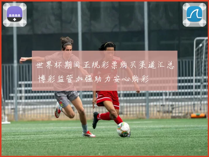世界杯期间正规彩票购买渠道汇总 博彩监管加强助力安心购彩