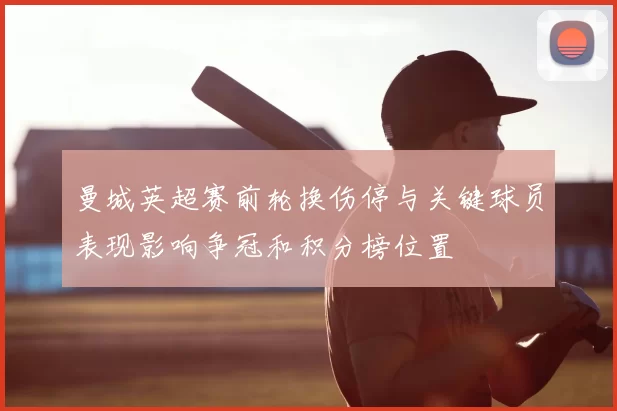 曼城英超赛前轮换伤停与关键球员表现影响争冠和积分榜位置