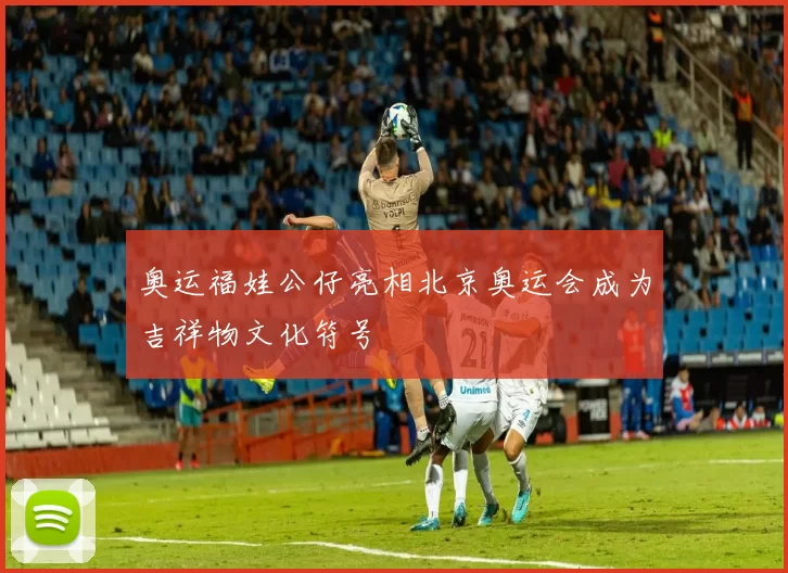 奥运福娃公仔亮相北京奥运会成为吉祥物文化符号