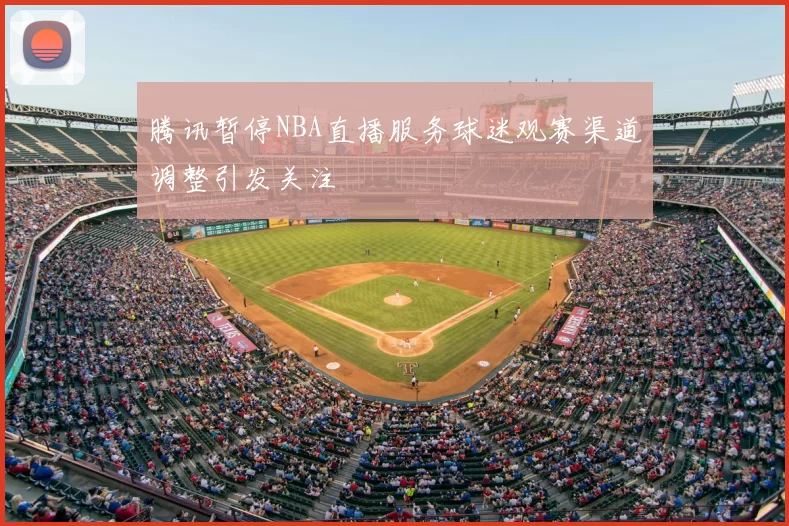 腾讯暂停NBA直播服务球迷观赛渠道调整引发关注