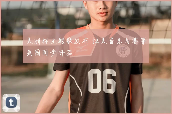 美洲杯主题歌发布 拉美音乐与赛事氛围同步升温