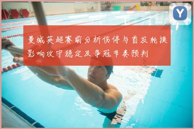 曼城英超赛前分析伤停与首发轮换影响攻守稳定及争冠节奏预判