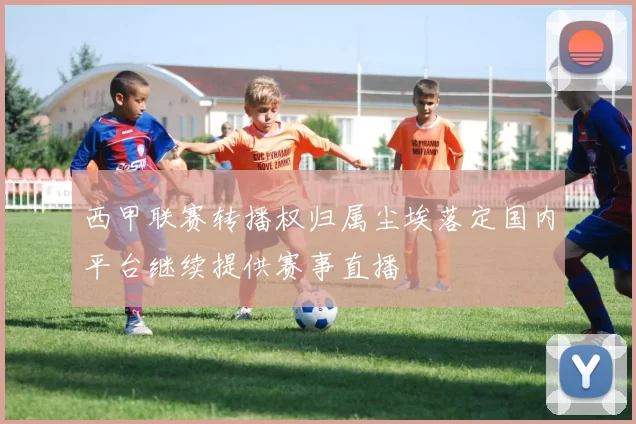 西甲联赛转播权归属尘埃落定国内平台继续提供赛事直播