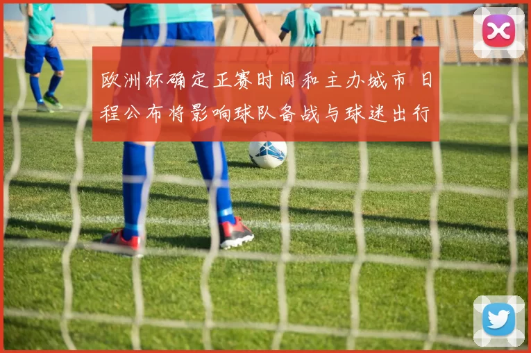 欧洲杯确定正赛时间和主办城市 日程公布将影响球队备战与球迷出行