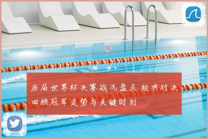 历届世界杯决赛战况盘点 经典对决回顾冠军走势与关键时刻
