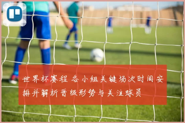 世界杯赛程 各小组关键场次时间安排并解析晋级形势与关注球员