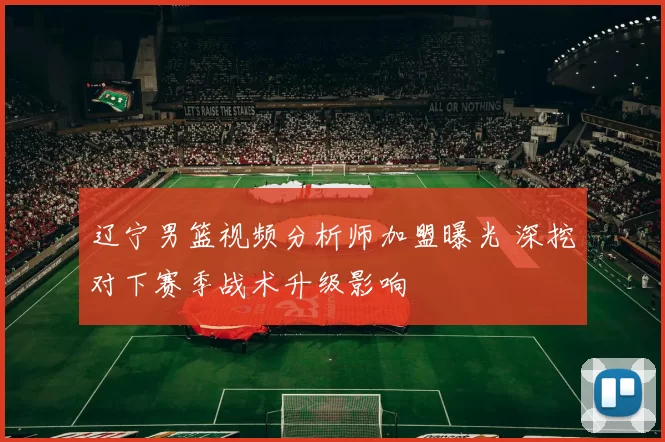 辽宁男篮视频分析师加盟曝光 深挖对下赛季战术升级影响